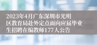 2023年4月广东深圳市光明区教育局赴外定点面向应届毕业生招聘在编教师177人公告