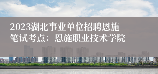 2023湖北事业单位招聘恩施笔试考点：恩施职业技术学院