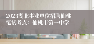 2023湖北事业单位招聘仙桃笔试考点：仙桃市第一中学