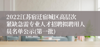 2022江苏宿迁宿城区高层次紧缺急需专业人才招聘拟聘用人员名单公示(第一批)