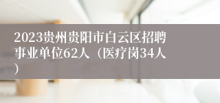 2023贵州贵阳市白云区招聘事业单位62人（医疗岗34人）