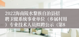 2022海南陵水黎族自治县招聘卫健系统事业单位（乡属村用）专业技术人员拟聘公示（第8号）