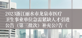 2023浙江丽水市龙泉市医疗卫生事业单位急需紧缺人才引进公告（第三批次）补充公?告（二）