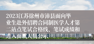 2023江苏徐州市沛县面向毕业生赴外招聘合同制医学人才第二站点笔试合格线、笔试成绩和进入面试人员公示