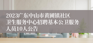 2023广东中山市黄圃镇社区卫生服务中心招聘基本公卫服务人员10人公告