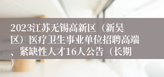 2023江苏无锡高新区（新吴区）医疗卫生事业单位招聘高端、紧缺性人才16人公告（长期）