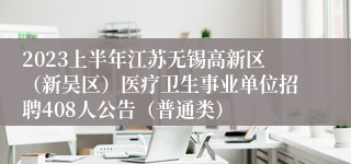 2023上半年江苏无锡高新区（新吴区）医疗卫生事业单位招聘408人公告（普通类）