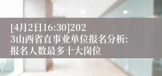[4月2日16:30]2023山西省直事业单位报名分析:报名人数最多十大岗位