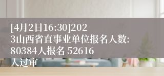 [4月2日16:30]2023山西省直事业单位报名人数:80384人报名 52616人过审