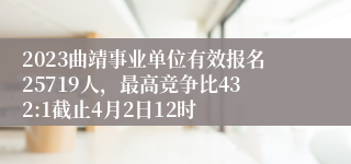 2023曲靖事业单位有效报名25719人，最高竞争比432:1截止4月2日12时