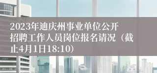 2023年迪庆州事业单位公开招聘工作人员岗位报名请况（截止4月1日18:10）