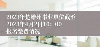 2023年楚雄州事业单位截至2023年4月2日10：00报名缴费情况