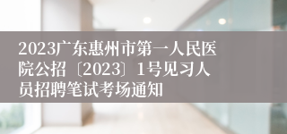 2023广东惠州市第一人民医院公招〔2023〕1号见习人员招聘笔试考场通知