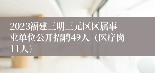 2023福建三明三元区区属事业单位公开招聘49人（医疗岗11人）