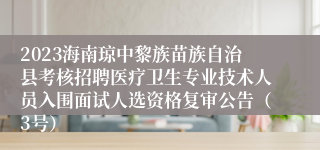 2023海南琼中黎族苗族自治县考核招聘医疗卫生专业技术人员入围面试人选资格复审公告（3号）