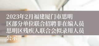 2023年2月福建厦门市思明区部分单位联合招聘非在编人员思明区残疾人联合会拟录用人员公示