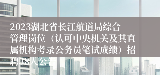 2023湖北省长江航道局综合管理岗位（认可中央机关及其直属机构考录公务员笔试成绩）招聘38人公告