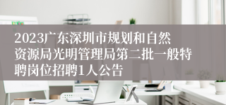 2023广东深圳市规划和自然资源局光明管理局第二批一般特聘岗位招聘1人公告