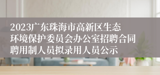 2023广东珠海市高新区生态环境保护委员会办公室招聘合同聘用制人员拟录用人员公示