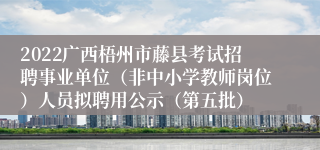 2022广西梧州市藤县考试招聘事业单位（非中小学教师岗位）人员拟聘用公示（第五批）