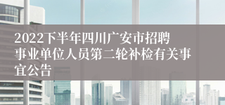 2022下半年四川广安市招聘事业单位人员第二轮补检有关事宜公告