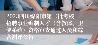 2023四川绵阳市第二批考核招聘事业编制人才（含教体、卫健系统）资格审查通过人员和综合测评公告