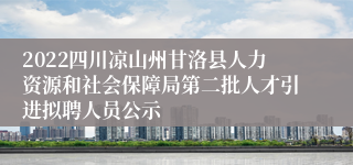 2022四川凉山州甘洛县人力资源和社会保障局第二批人才引进拟聘人员公示