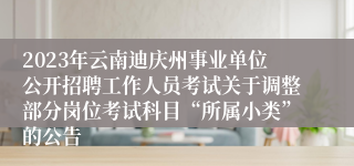 2023年云南迪庆州事业单位公开招聘工作人员考试关于调整部分岗位考试科目“所属小类”的公告