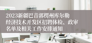 2023新疆巴音郭楞州库尔勒经济技术开发区招聘体检、政审名单及相关工作安排通知