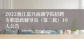 2022浙江嘉兴南湖学院招聘专职思政辅导员（第二批）10人公告