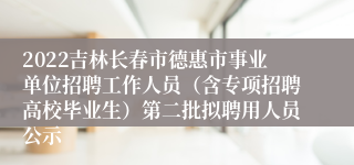 2022吉林长春市德惠市事业单位招聘工作人员（含专项招聘高校毕业生）第二批拟聘用人员公示