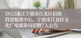 2022浙江宁波市江北区招商投资促进中心、宁波市江北区文化广电旅游局招聘7人公告