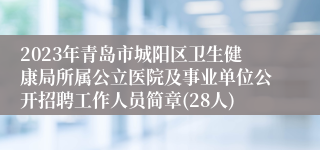2023年青岛市城阳区卫生健康局所属公立医院及事业单位公开招聘工作人员简章(28人)