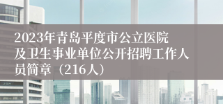 2023年青岛平度市公立医院及卫生事业单位公开招聘工作人员简章（216人）