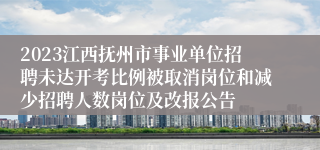 2023江西抚州市事业单位招聘未达开考比例被取消岗位和减少招聘人数岗位及改报公告