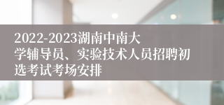 2022-2023湖南中南大学辅导员、实验技术人员招聘初选考试考场安排