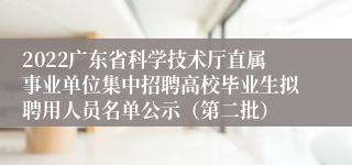 2022广东省科学技术厅直属事业单位集中招聘高校毕业生拟聘用人员名单公示（第二批）