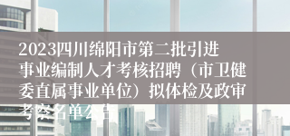 2023四川绵阳市第二批引进事业编制人才考核招聘（市卫健委直属事业单位）拟体检及政审考察名单公告