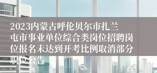 2023内蒙古呼伦贝尔市扎兰屯市事业单位综合类岗位招聘岗位报名未达到开考比例取消部分职位公告