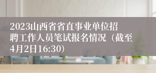 2023山西省省直事业单位招聘工作人员笔试报名情况（截至4月2日16:30）