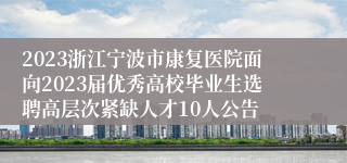 2023浙江宁波市康复医院面向2023届优秀高校毕业生选聘高层次紧缺人才10人公告