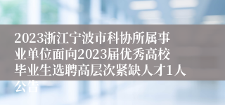 2023浙江宁波市科协所属事业单位面向2023届优秀高校毕业生选聘高层次紧缺人才1人公告