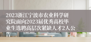 2023浙江宁波市农业科学研究院面向2023届优秀高校毕业生选聘高层次紧缺人才2人公告