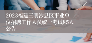 2023福建三明沙县区事业单位招聘工作人员统一考试85人公告