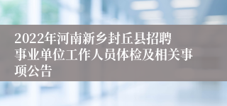 2022年河南新乡封丘县招聘事业单位工作人员体检及相关事项公告