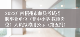 2022广西梧州市藤县考试招聘事业单位（非中小学 教师岗位）人员拟聘用公示（第五批）