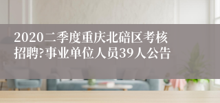 2020二季度重庆北碚区考核招聘?事业单位人员39人公告