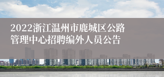 2022浙江温州市鹿城区公路管理中心招聘编外人员公告