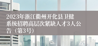 2023年浙江衢州开化县卫健系统招聘高层次紧缺人才3人公告（第3号）