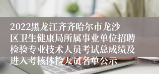 2022黑龙江齐齐哈尔市龙沙区卫生健康局所属事业单位招聘检验专业技术人员考试总成绩及进入考核体检人员名单公示